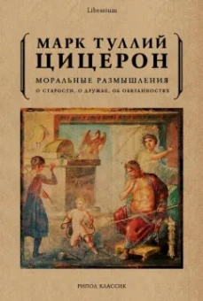 Марк Цицерон: Моральные размышления о старости, о дружбе, об обязанностях