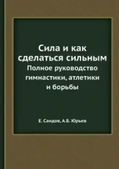 Сандов, Юрьев: Сила и как сделаться сильным. Полное руководство гимнастики, атлетики и борьбы