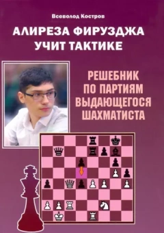 Всеволод Костров: Алиреза Фирузджа учит тактике. Решебник по партиям выдающегося шахматиста
