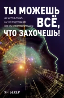 Ян Бекер: Ты можешь все, что захочешь! Как использовать магию подсознания для трансформации жизни
