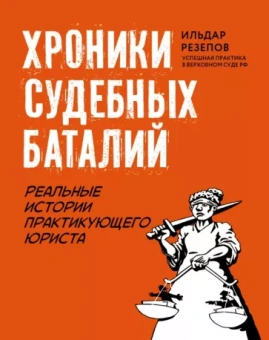 Ильдар Резепов: Хроники судебных баталий. Реальные истории практикующих юристов