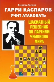 Всеволод Костров: Гарри Каспаров учит атаковать. Шахматный решебник по партиям чемпиона мира