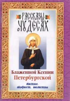 Рассказы о чудесах Блаженной Ксении Петербургской. Житие. Акафист. Молитвы