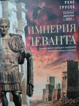 Рене Груссе: Империя Леванта. Древняя земля тлеющего конфликта между Востоком и Западом