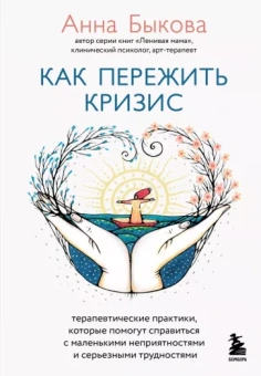 Анна Быкова: Как пережить кризис. Терапевтические практики,которые помогут справиться с маленькими неприятностями
