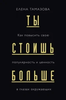 Елена Тамазова: Ты стоишь больше. Как повысить свою популярность и ценность в глазах окружающих