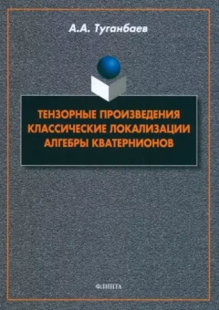 Аскар Туганбаев: Тензорные произведения. Классические локализации. Алгебры кватернионов. Монография