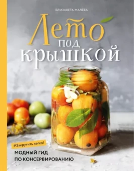 Елизавета Малева: Лето под крышкой. Модный гид по консервированию