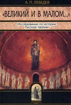 Алексей Лебедев: Великий и в малом. Исследования по истории Русской Церкви