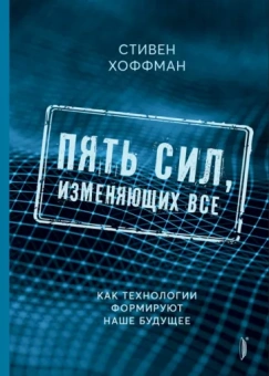 Стивен Хоффман: Пять сил, изменяющих все. Как технологии формируют наше будущее