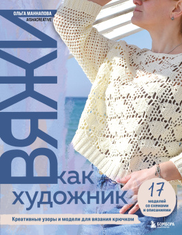 Маннапова Ольга Анатольевна: Вяжи как художник. Креативные узоры и модели для вязания крючком