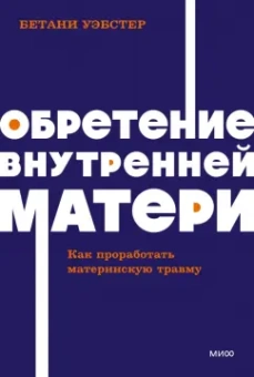 Бетани Уэбстер: Обретение внутренней матери. Как проработать материнскую травму