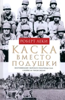 Роберт Леки: Каска вместо подушки. Воспоминания морского пехотинца США о войне на Тихом океане