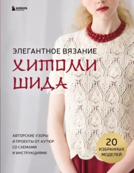 Хитоми Шида: Элегантное вязание Хитоми Шида. Авторские узоры и проекты от кутюр со схемами и инструкциями