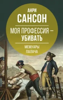 Анри Сансон: Моя профессия – убивать. Мемуары палача