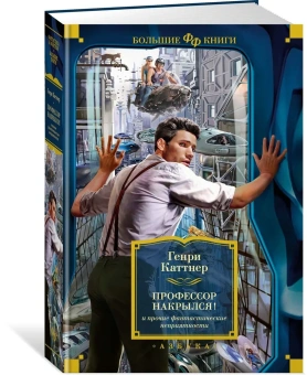 Генри Каттнер: "Профессор накрылся!" и прочие фантастические неприятности