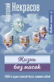 Анатолий Некрасов: Жизнь без масок. 1000 и один способ быть самим собой
