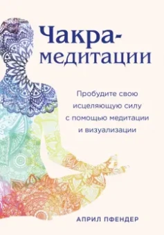 Април Пфендер: Чакра-медитации. Пробудите свою исцеляющую силу с помощью медитации и визуализации