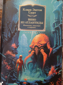 Кларк Смит: Вино из Атлантиды. Фантазии, кошмары и миражи