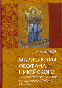 Дмитрий Макаров: Мариология Феофана Никейского. В контексте византийской богословской традиции VII-XIV вв.