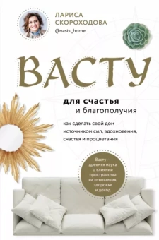 Лариса Скороходова: Васту для счастья и благополучия. Как сделать свой дом источником сил, вдохновения, счастья