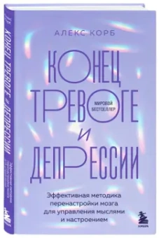 Алекс Корб: Конец тревоге и депрессии. Эффективная методика перенастройки мозга