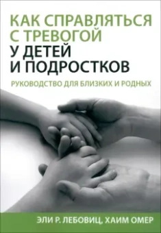 Лебовиц, Омер: Как справляться с тревогой у детей и подростков. Руководство для близких и родных