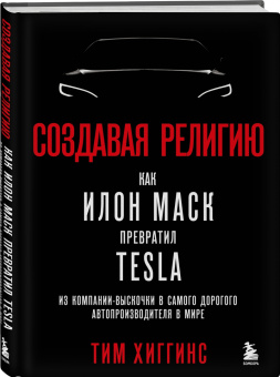 Тим Хиггинс: Создавая религию. Как Илон Маск превратил Tesla в самого дорогого автопроизводителя в мире