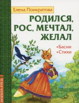 Елена Понкратова: Родился, рос, мечтал, желал. Басни, стихи