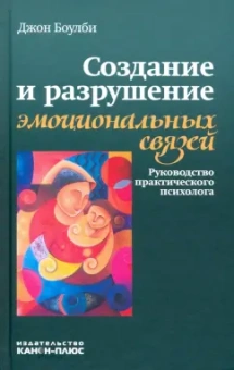 Джон Боулби: Создание и разрушение эмоциональных связей. Руководство практического психолога