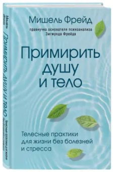 Мишель Фрейд: Примирить душу и тело. Телесные практики для жизни без болезней и стресса
