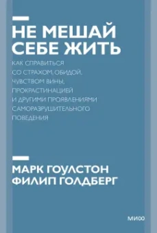Гоулстон, Голдберг: Не мешай себе жить. Как справиться со страхом, обидой, чувством вины, прокрастинацией