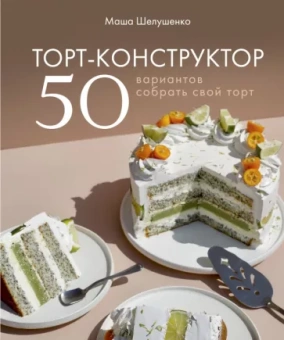 Мария Шелушенко: Торт-конструктор. 50 вариантов собрать свой торт
