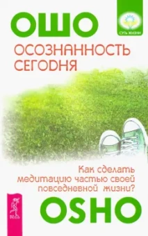 Ошо Багван Шри Раджниш: Осознанность сегодня. Как сделать медитацию частью своей повседневной жизни?
