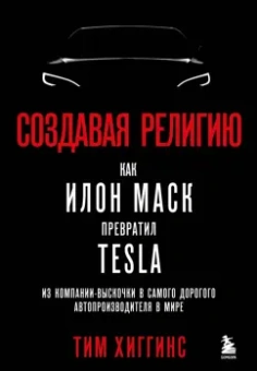 Тим Хиггинс: Создавая религию. Как Илон Маск превратил Tesla в самого дорогого автопроизводителя в мире