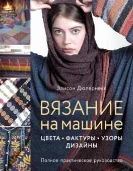 Элисон Дюпернекс: Вязание на машине. Цвета, фактуры, узоры, дизайн. Полное практическое руководство