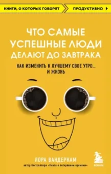 Лора Вандеркам: Что самые успешные люди делают до завтрака. Как изменить к лучшему свое утро... и жизнь