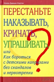 Ноэль Дженис-Нортон: Перестаньте наказывать, кричать, упрашивать, или Как бороться с детскими капризами без скандалов