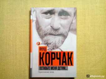 Януш Корчак: Оставьте меня детям... Педагогические записи