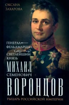 Оксана Захарова: Генерал-фельдмаршал светлейший князь Михаил Семенович Воронцов. Рыцарь Российской империи