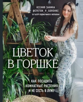 Ксения Занина: Цветок в горшке. Как посадить комнатные растения и не сесть в лужу