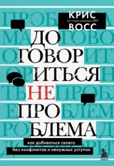 Крис Восс: Договориться не проблема. Как добиваться своего без конфликтов и ненужных уступок