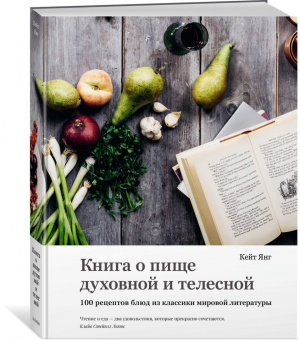 Кейт Янг: Книга о пище духовной и телесной. 100 рецептов блюд из классики мировой литературы