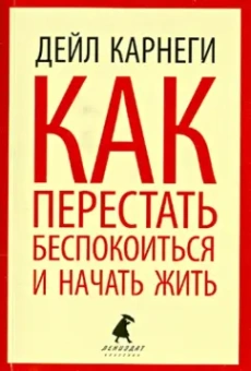 Дейл Карнеги: Как перестать беспокоиться и начать жить