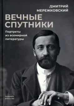 Дмитрий Мережковский: Вечные спутники. Портреты из всемирной литературы