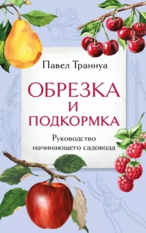 Павел Траннуа: Обрезка и подкормка. Руководство начинающего садовода