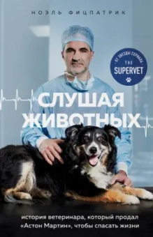 Ноэль Фицпатрик: Слушая животных. История ветеринара, который продал Астон Мартин, чтобы спасать жизни