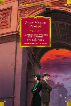 Эрих Мария Ремарк: На Западном фронте без перемен. Три товарища Триумфальная арка