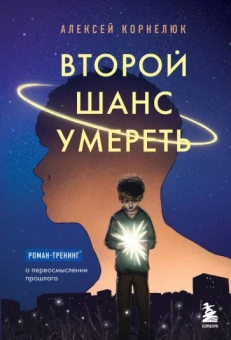 Алексей Корнелюк: Второй шанс умереть. Роман-тренинг о переосмыслении прошлого