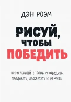 Дэн Роэм: Рисуй, чтобы победить. Проверенный способ руководить, продавать, изобретать и обучать